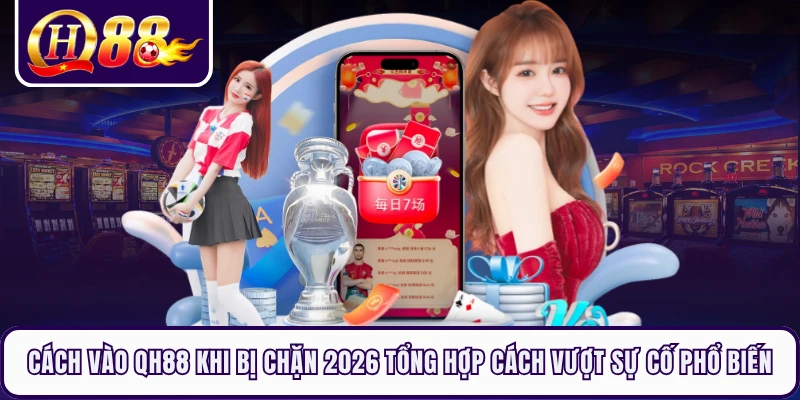 Cách vào QH88 khi bị chặn 2026 tổng hợp cách vượt sự cố phổ biến 