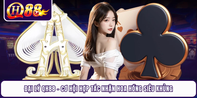 Đại Lý QH88 - Cơ Hội Hợp Tác Nhận Hoa Hồng Siêu Khủng