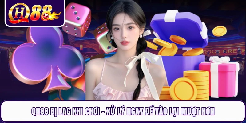 QH88 Bị Lag Khi Chơi - Xử Lý Ngay Để Vào Lại Mượt Hơn