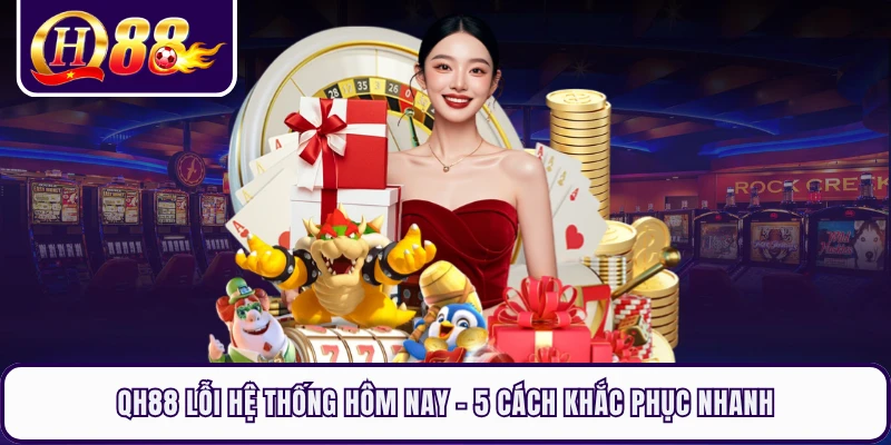 QH88 Lỗi Hệ Thống Hôm Nay - 5 Cách Khắc Phục Nhanh