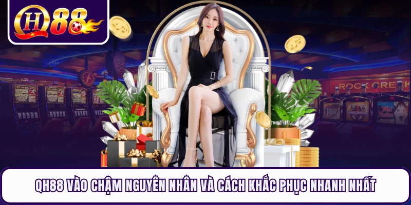 QH88 Vào Chậm Nguyên Nhân Và Cách Khắc Phục Nhanh Nhất