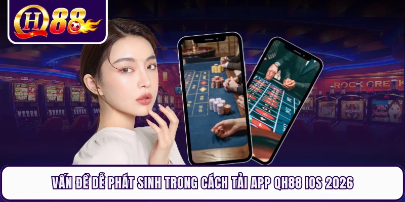 Vấn đề dễ phát sinh trong cách tải app QH88 iOS 2026