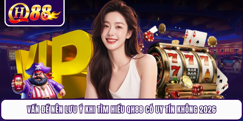 Vấn đề nên lưu ý khi tìm hiểu QH88 có uy tín không 2026